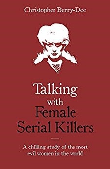 Talking with Female Serial Killers by Christopher Berry-Dee
