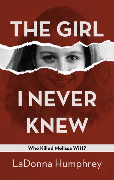 The Girl I Never Knew: Who Killed Melissa Witt by LaDonna Humphrey